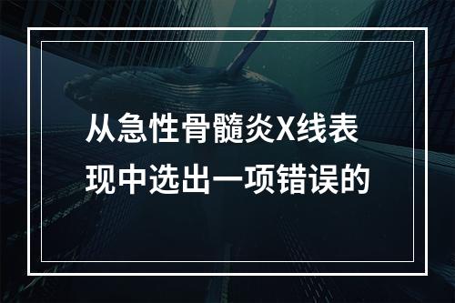 从急性骨髓炎X线表现中选出一项错误的