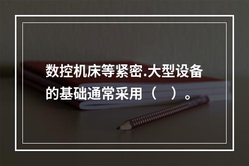 数控机床等紧密.大型设备的基础通常采用（　）。