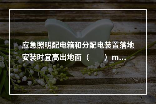 应急照明配电箱和分配电装置落地安装时宜高出地面（  ）mm以