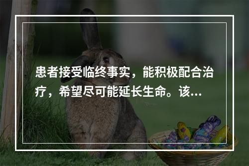 患者接受临终事实，能积极配合治疗，希望尽可能延长生命。该患者