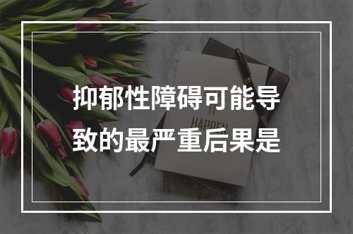 抑郁性障碍可能导致的最严重后果是