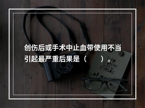 创伤后或手术中止血带使用不当引起最严重后果是（　　）。