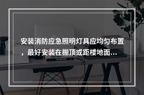 安装消防应急照明灯具应均匀布置，最好安装在棚顶或距楼地面2m