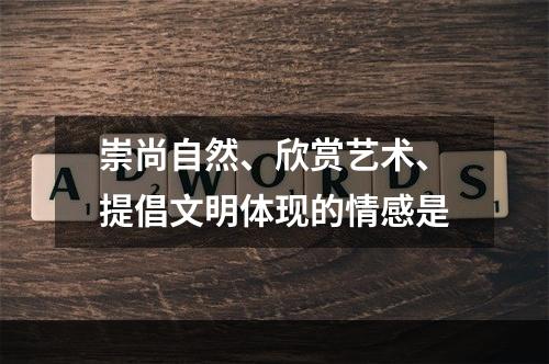 崇尚自然、欣赏艺术、提倡文明体现的情感是