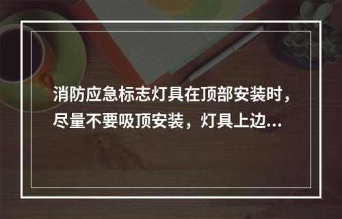 消防应急标志灯具在顶部安装时，尽量不要吸顶安装，灯具上边与顶