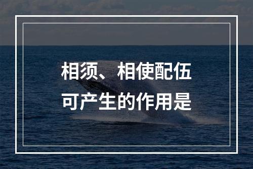 相须、相使配伍可产生的作用是