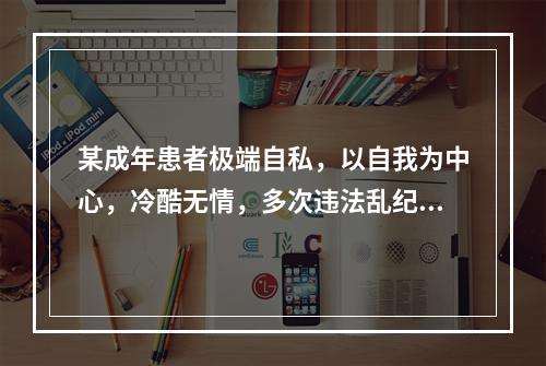 某成年患者极端自私，以自我为中心，冷酷无情，多次违法乱纪。青