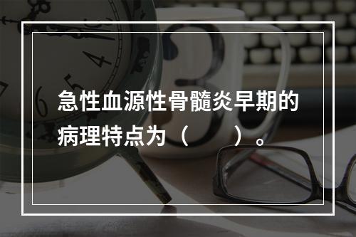 急性血源性骨髓炎早期的病理特点为（　　）。