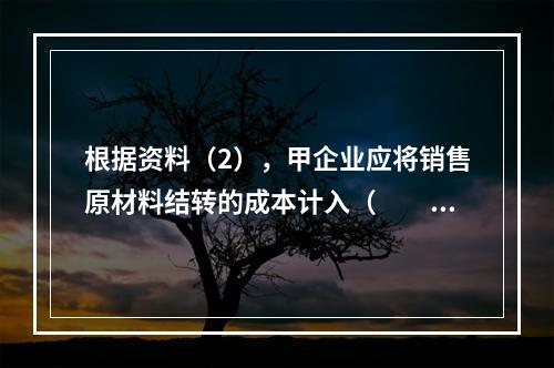 根据资料（2），甲企业应将销售原材料结转的成本计入（　　）。