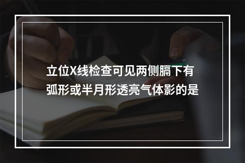 立位X线检查可见两侧膈下有弧形或半月形透亮气体影的是