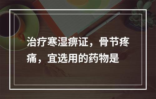 治疗寒湿痹证，骨节疼痛，宜选用的药物是