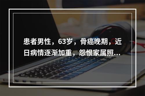 患者男性，63岁，骨癌晚期，近日病情逐渐加重，怨恨家属照顾不