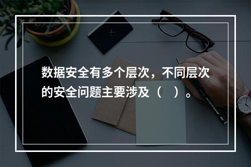 数据安全有多个层次，不同层次的安全问题主要涉及（　）。