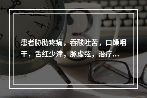 患者胁肋疼痛，吞酸吐苦，口燥咽干，舌红少津，脉虚弦，治疗应首