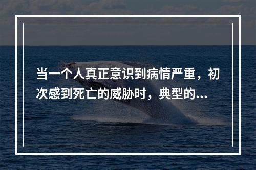 当一个人真正意识到病情严重，初次感到死亡的威胁时，典型的反应