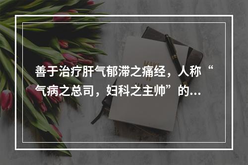 善于治疗肝气郁滞之痛经，人称“气病之总司，妇科之主帅”的药物