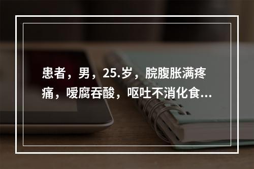 患者，男，25.岁，脘腹胀满疼痛，嗳腐吞酸，呕吐不消化食物，