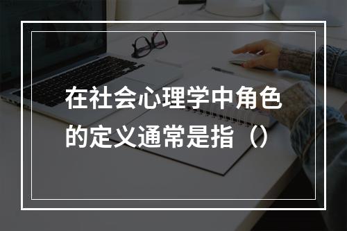 在社会心理学中角色的定义通常是指（）