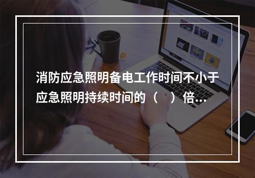 消防应急照明备电工作时间不小于应急照明持续时间的（　）倍，且