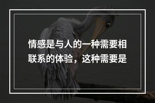 情感是与人的一种需要相联系的体验，这种需要是