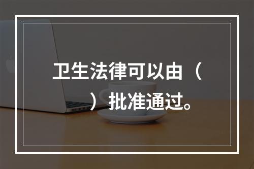 卫生法律可以由（　　）批准通过。