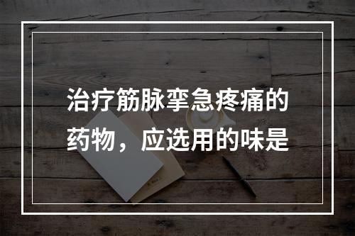 治疗筋脉挛急疼痛的药物，应选用的味是