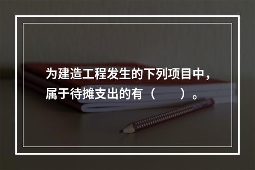 为建造工程发生的下列项目中，属于待摊支出的有（  ）。