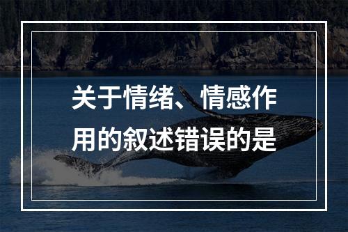 关于情绪、情感作用的叙述错误的是