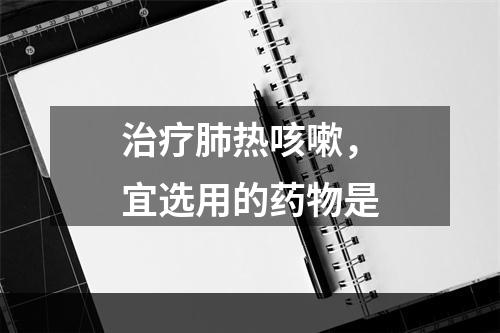 治疗肺热咳嗽，宜选用的药物是