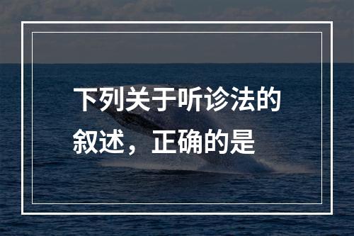 下列关于听诊法的叙述，正确的是