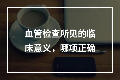 血管检查所见的临床意义，哪项正确