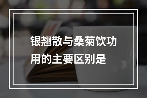 银翘散与桑菊饮功用的主要区别是