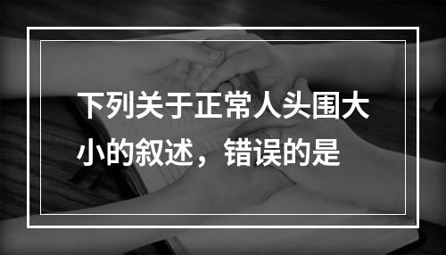 下列关于正常人头围大小的叙述，错误的是