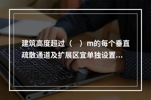 建筑高度超过（　）m的每个垂直疏散通道及扩展区宜单独设置应急