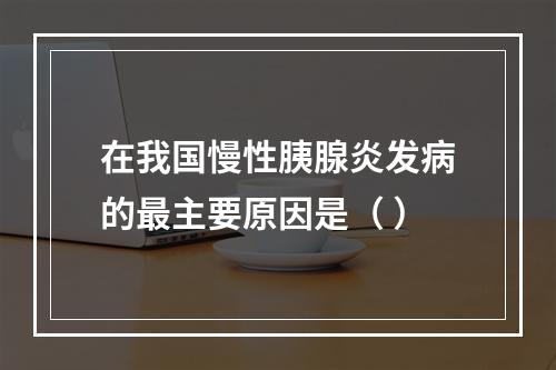 在我国慢性胰腺炎发病的最主要原因是（ ）