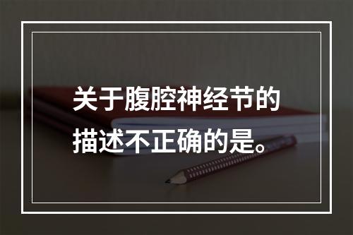 关于腹腔神经节的描述不正确的是。