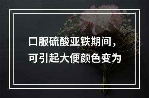 口服硫酸亚铁期间，可引起大便颜色变为