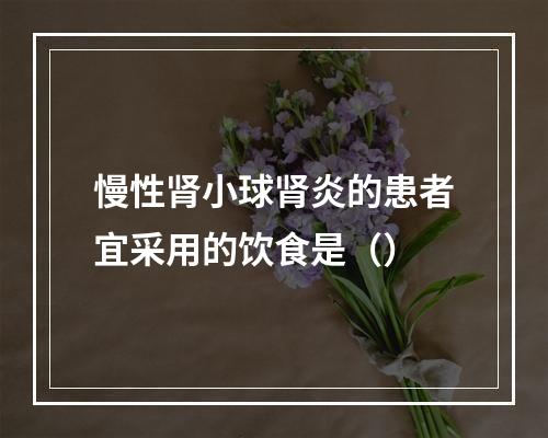 慢性肾小球肾炎的患者宜采用的饮食是（）