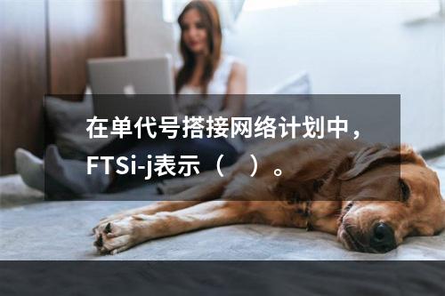 在单代号搭接网络计划中，FTSi-j表示（　）。