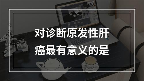 对诊断原发性肝癌最有意义的是