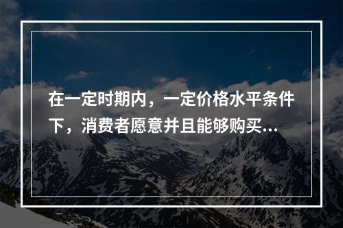 在一定时期内，一定价格水平条件下，消费者愿意并且能够购买某种