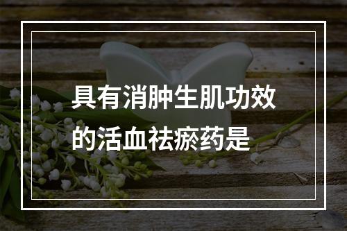 具有消肿生肌功效的活血祛瘀药是