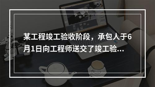 某工程竣工验收阶段，承包人于6月1日向工程师送交了竣工验收申