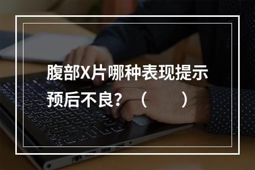 腹部X片哪种表现提示预后不良？（　　）