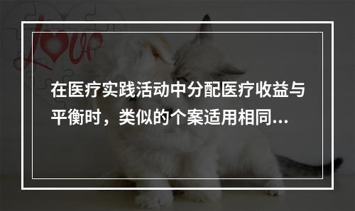 在医疗实践活动中分配医疗收益与平衡时，类似的个案适用相同的准