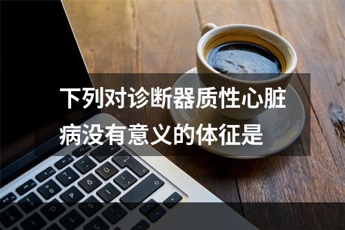 下列对诊断器质性心脏病没有意义的体征是