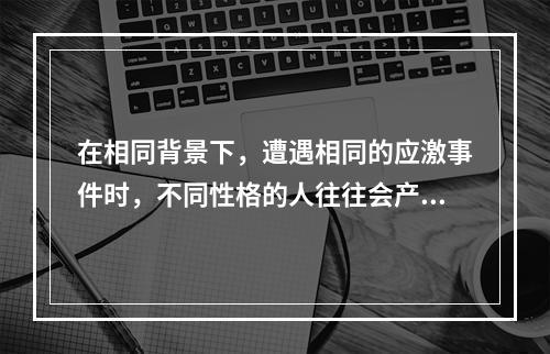 在相同背景下，遭遇相同的应激事件时，不同性格的人往往会产生不