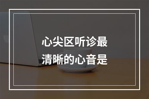 心尖区听诊最清晰的心音是