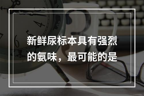 新鲜尿标本具有强烈的氨味，最可能的是