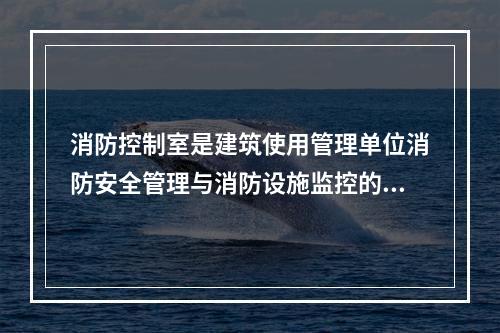 消防控制室是建筑使用管理单位消防安全管理与消防设施监控的核心